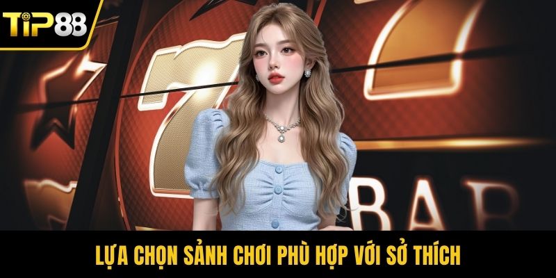 Lựa chọn sảnh chơi phù hợp với sở thích