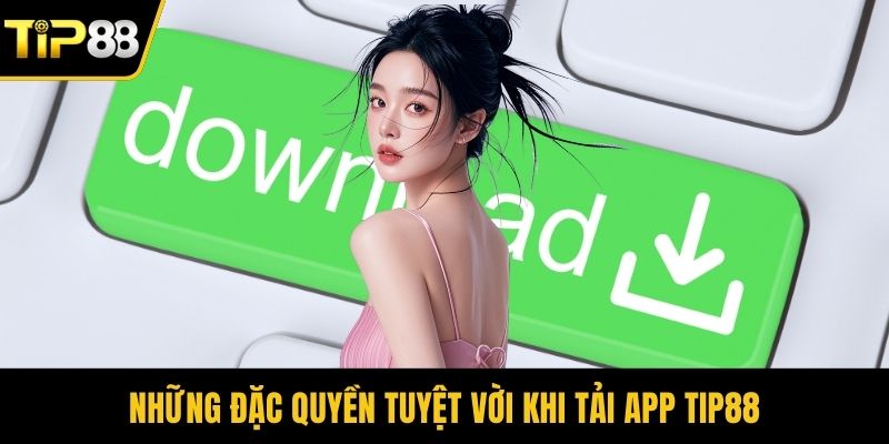 Những đặc quyền tuyệt vời khi tải app Tip88